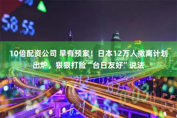 10倍配资公司 早有预案！日本12万人撤离计划出炉，狠狠打脸“台日友好”说法