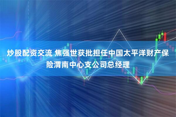 炒股配资交流 焦强世获批担任中国太平洋财产保险渭南中心支公司总经理