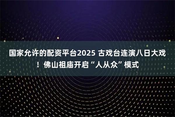 国家允许的配资平台2025 古戏台连演八日大戏！佛山祖庙开启“人从众”模式