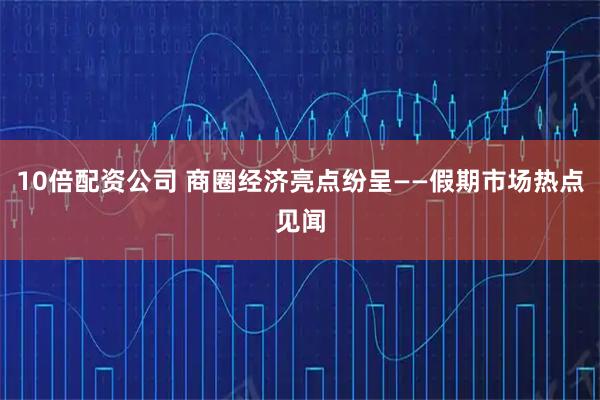 10倍配资公司 商圈经济亮点纷呈——假期市场热点见闻
