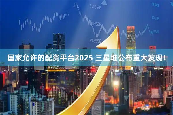 国家允许的配资平台2025 三星堆公布重大发现！