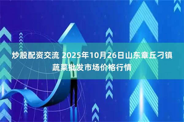 炒股配资交流 2025年10月26日山东章丘刁镇蔬菜批发市场价格行情
