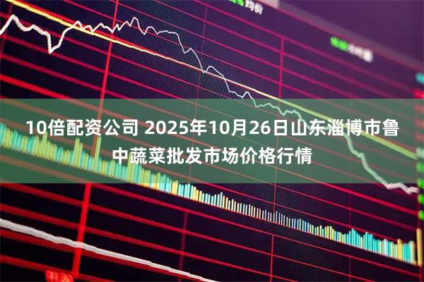 10倍配资公司 2025年10月26日山东淄博市鲁中蔬菜批发市场价格行情