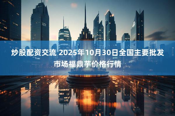 炒股配资交流 2025年10月30日全国主要批发市场福鼎芋价格行情