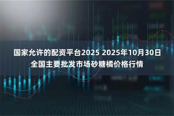 国家允许的配资平台2025 2025年10月30日全国主要批发市场砂糖橘价格行情
