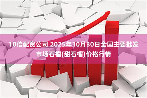 10倍配资公司 2025年10月30日全国主要批发市场石榴(甜石榴)价格行情