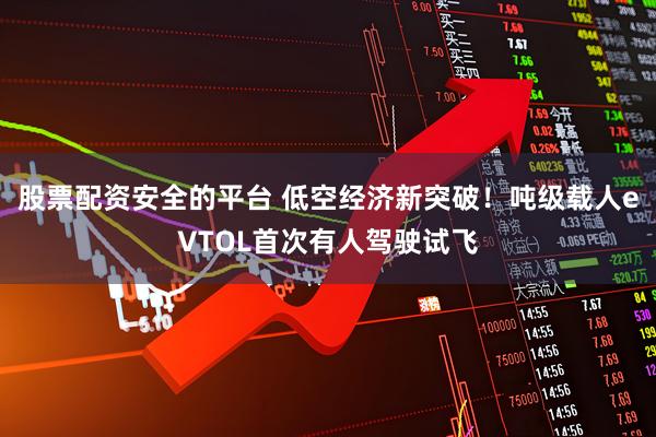 股票配资安全的平台 低空经济新突破！吨级载人eVTOL首次有人驾驶试飞