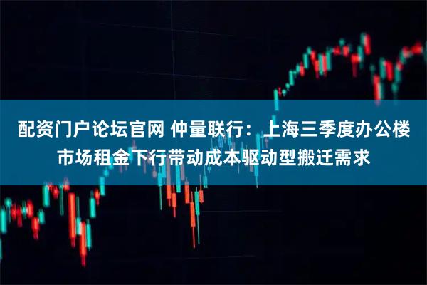 配资门户论坛官网 仲量联行：上海三季度办公楼市场租金下行带动成本驱动型搬迁需求