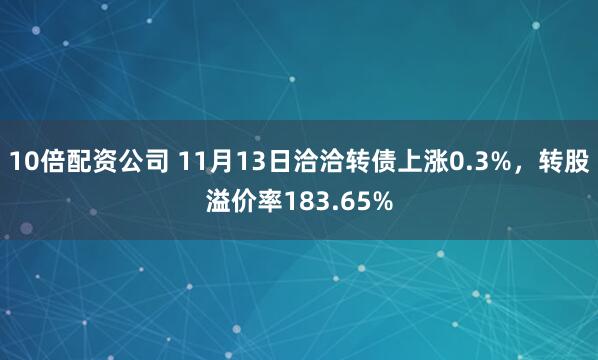 10倍配资公司 11月13日洽洽转债上涨0.3%,转股溢价率183.65%