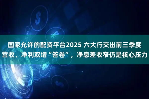 国家允许的配资平台2025 六大行交出前三季度营收、净利双增“答卷”，净息差收窄仍是核心压力