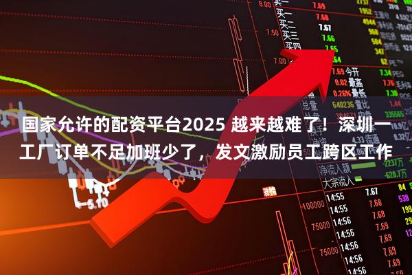 国家允许的配资平台2025 越来越难了!深圳一工厂订单不足加班少了,发文激励员工跨区工作
