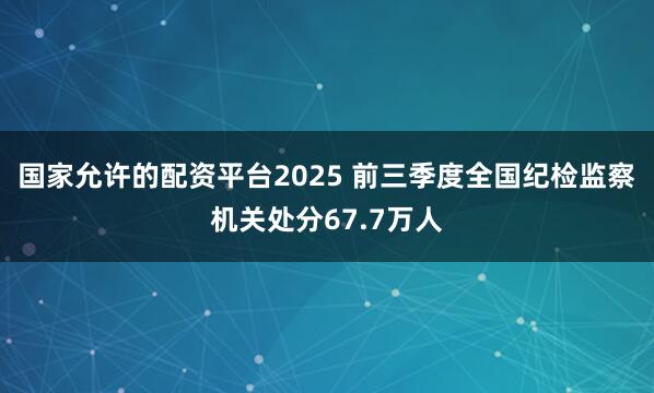 国家允许的配资平台2025 前三季度全国纪检监察机关处分67.7万人