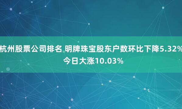 杭州股票公司排名 明牌珠宝股东户数环比下降5.32% 今日大涨10.03%