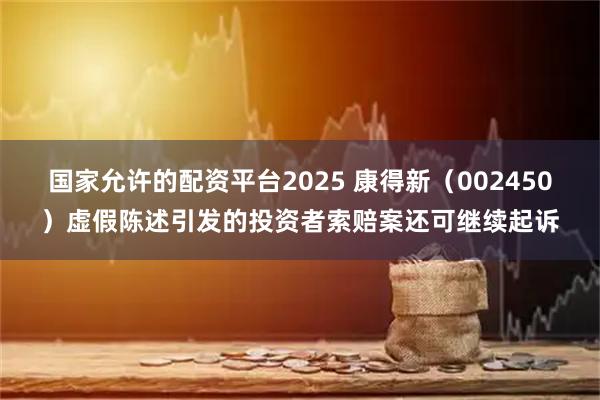 国家允许的配资平台2025 康得新(002450)虚假陈述引发的投资者索赔案还可继续起诉