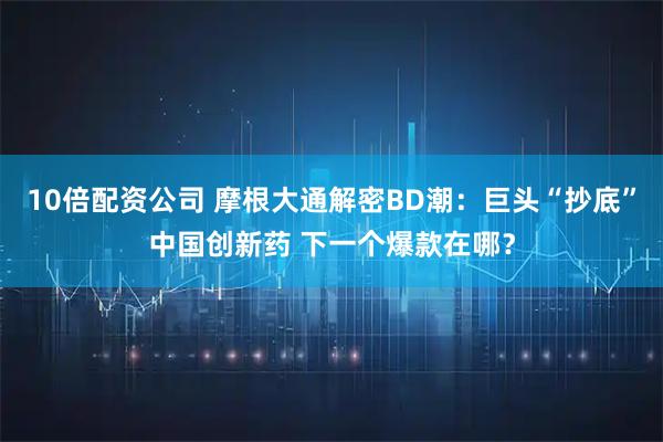 10倍配资公司 摩根大通解密BD潮：巨头“抄底”中国创新药 下一个爆款在哪？