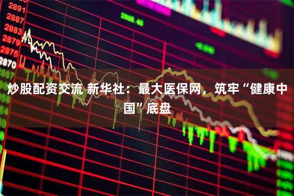 炒股配资交流 新华社：最大医保网，筑牢“健康中国”底盘