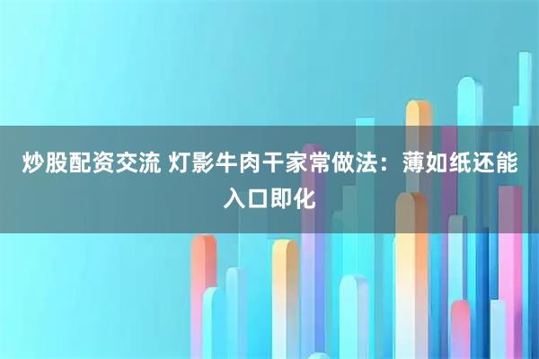 炒股配资交流 灯影牛肉干家常做法：薄如纸还能入口即化