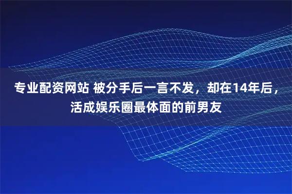 专业配资网站 被分手后一言不发，却在14年后，活成娱乐圈最体面的前男友