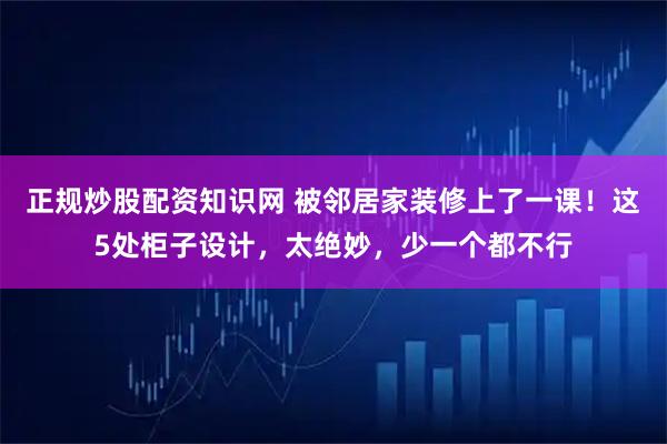 正规炒股配资知识网 被邻居家装修上了一课！这5处柜子设计，太绝妙，少一个都不行