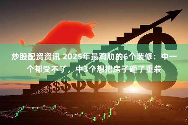 炒股配资资讯 2025年最鸡肋的6个装修：中一个都受不了，中3个想把房子砸了重装