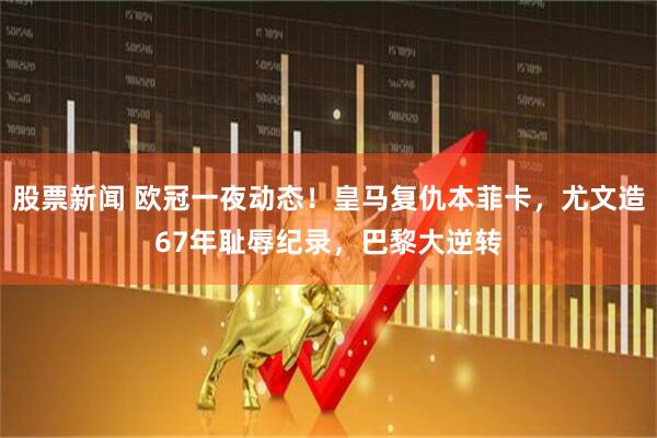 股票新闻 欧冠一夜动态!皇马复仇本菲卡,尤文造67年耻辱纪录,巴黎大逆转