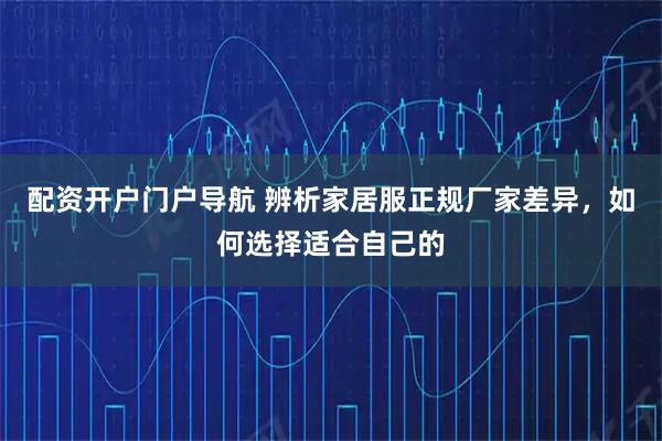 配资开户门户导航 辨析家居服正规厂家差异，如何选择适合自己的