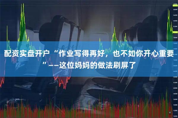 配资实盘开户 “作业写得再好，也不如你开心重要”——这位妈妈的做法刷屏了