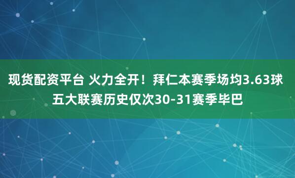 现货配资平台 火力全开！拜仁本赛季场均3.63球 五大联赛历史仅次30-31赛季毕巴