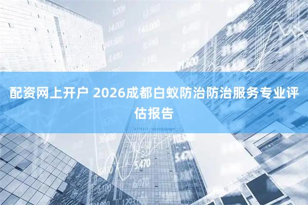 配资网上开户 2026成都白蚁防治防治服务专业评估报告