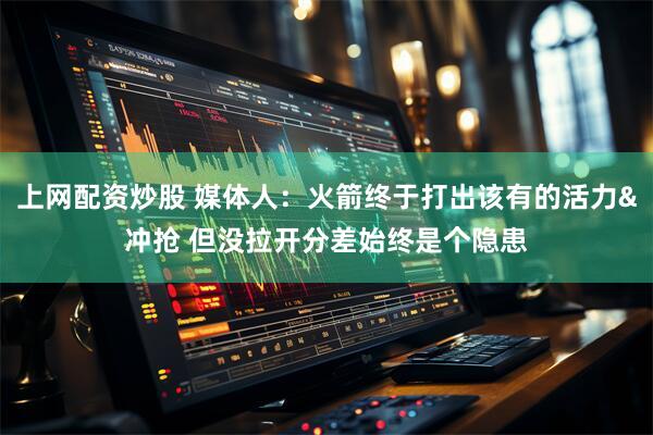 上网配资炒股 媒体人：火箭终于打出该有的活力&冲抢 但没拉开分差始终是个隐患