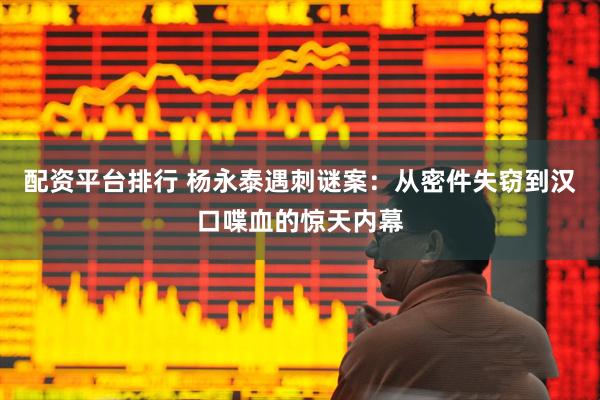 配资平台排行 杨永泰遇刺谜案：从密件失窃到汉口喋血的惊天内幕