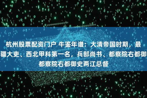 杭州股票配资门户 牛鉴年谱：大清帝国时期，最高级别的封疆大吏、西北甲科第一名，兵部尚书、都察院右都御史两江总督
