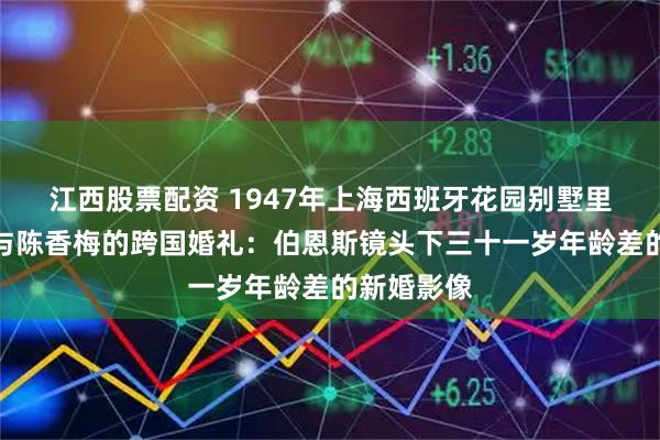 江西股票配资 1947年上海西班牙花园别墅里，陈纳德与陈香梅的跨国婚礼：伯恩斯镜头下三十一岁年龄差的新婚影像