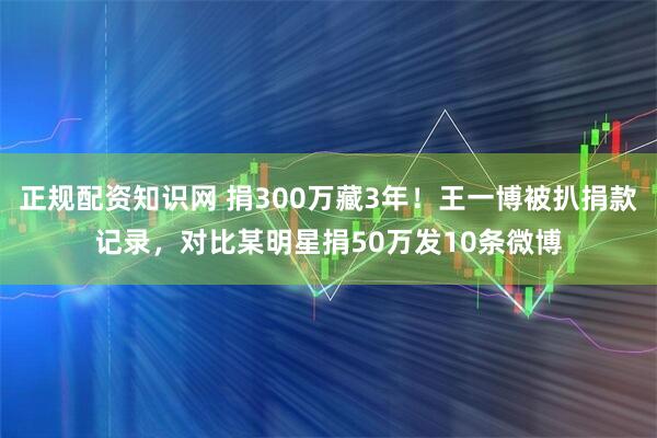 正规配资知识网 捐300万藏3年！王一博被扒捐款记录，对比某明星捐50万发10条微博