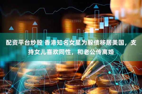 配资平台炒股 香港知名女星为躲债移居美国，支持女儿喜欢同性，和老公传离婚