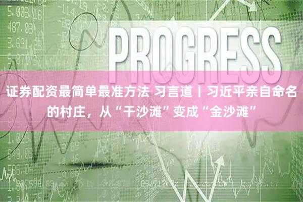 证券配资最简单最准方法 习言道丨习近平亲自命名的村庄，从“干沙滩”变成“金沙滩”