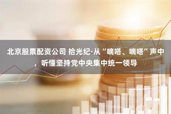 北京股票配资公司 拾光纪·从“嘀嗒、嘀嗒”声中，听懂坚持党中央集中统一领导