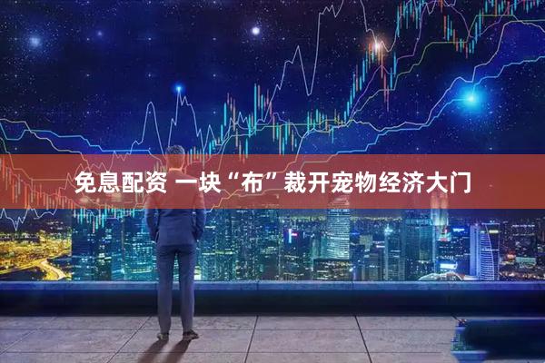 免息配资 一块“布”裁开宠物经济大门