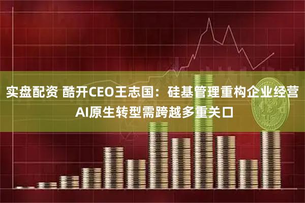 实盘配资 酷开CEO王志国：硅基管理重构企业经营 AI原生转型需跨越多重关口