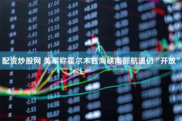 配资炒股网 美军称霍尔木兹海峡南部航道仍“开放”
