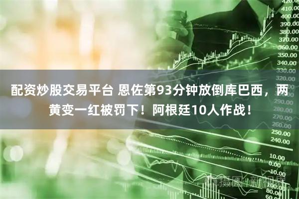 配资炒股交易平台 恩佐第93分钟放倒库巴西，两黄变一红被罚下！阿根廷10人作战！