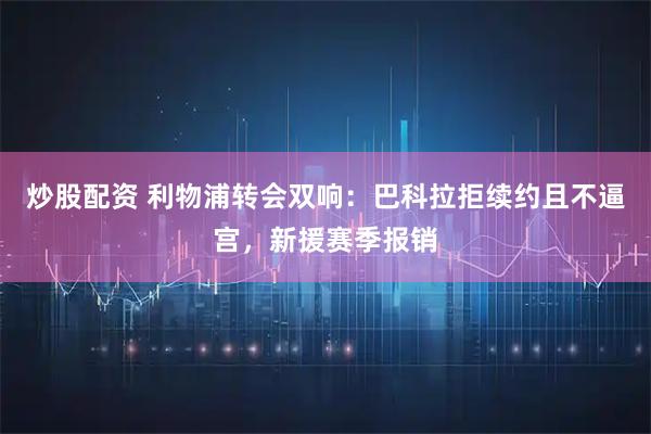 炒股配资 利物浦转会双响：巴科拉拒续约且不逼宫，新援赛季报销