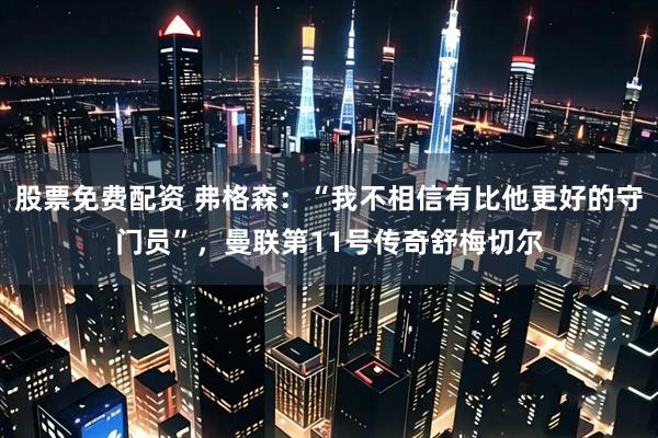 股票免费配资 弗格森：“我不相信有比他更好的守门员”，曼联第11号传奇舒梅切尔