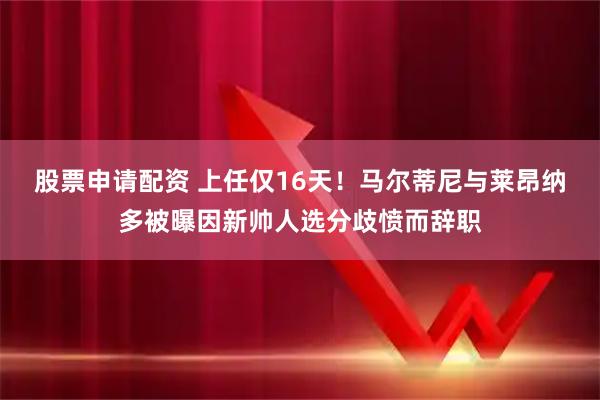 股票申请配资 上任仅16天！马尔蒂尼与莱昂纳多被曝因新帅人选分歧愤而辞职