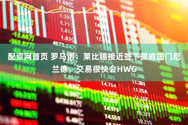 配资网首页 罗马诺：莱比锡接近签下挪威国门尼兰德，交易很快会HWG