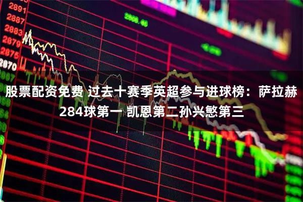 股票配资免费 过去十赛季英超参与进球榜：萨拉赫284球第一 凯恩第二孙兴慜第三