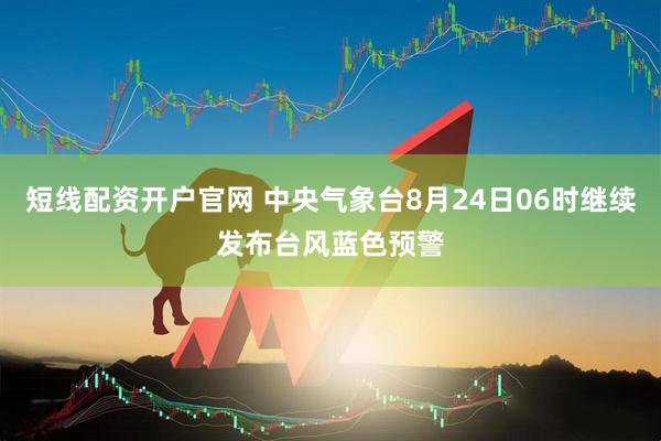 短线配资开户官网 中央气象台8月24日06时继续发布台风蓝色预警