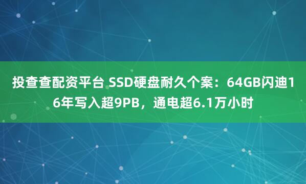 投查查配资平台 SSD硬盘耐久个案：64GB闪迪16年写入超9PB，通电超6.1万小时