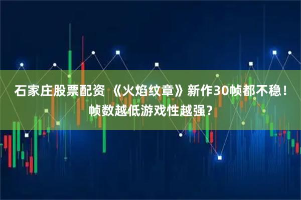 石家庄股票配资 《火焰纹章》新作30帧都不稳！帧数越低游戏性越强？