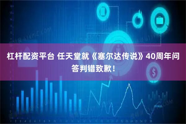 杠杆配资平台 任天堂就《塞尔达传说》40周年问答判错致歉！